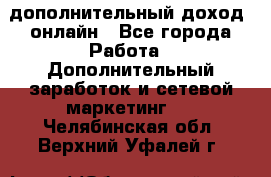 дополнительный доход  онлайн - Все города Работа » Дополнительный заработок и сетевой маркетинг   . Челябинская обл.,Верхний Уфалей г.